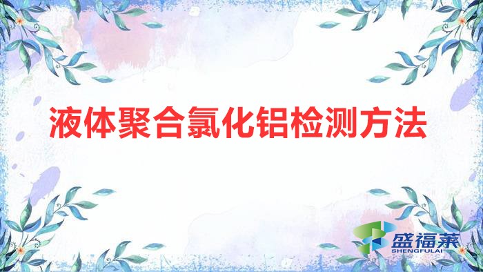 液體聚合氯化鋁檢測(cè)方法（液體聚合氯化鋁國(guó)家標(biāo)準(zhǔn)）
