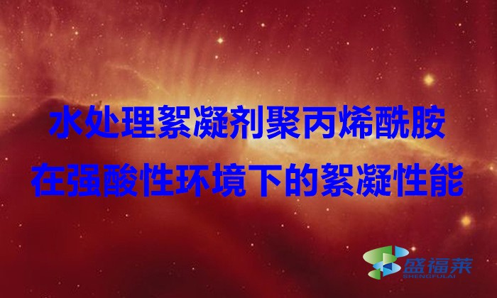 水處理絮凝劑聚丙烯酰胺在強酸性環(huán)境下的絮凝性能