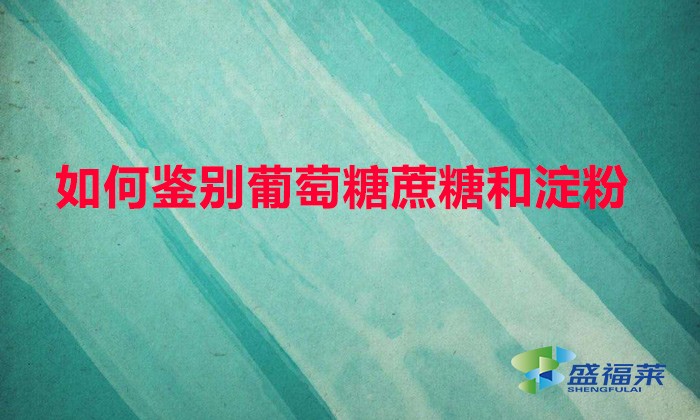 如何鑒別葡萄糖蔗糖和淀粉（鑒別葡萄糖、甘蔗和淀粉的方法）