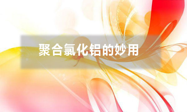 聚合氯化鋁的妙用？除了給污水治理時(shí)加入一些，還有哪些妙用？