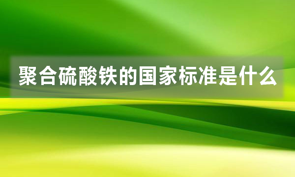 聚合硫酸鐵的國家標(biāo)準(zhǔn)是什么，都有哪些規(guī)定?