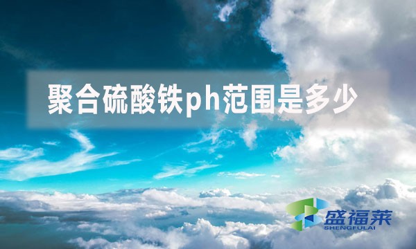 聚合硫酸鐵ph范圍是多少？