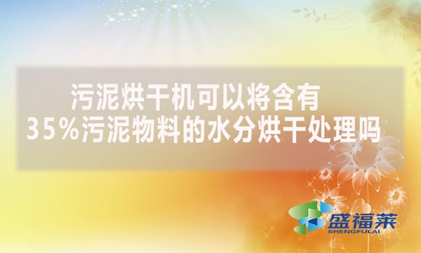 污泥烘干機(jī)可以將含有35%污泥物料的水分烘干處理嗎？