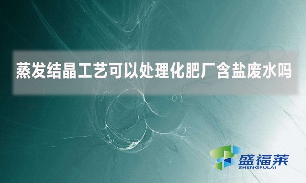 蒸發(fā)結(jié)晶工藝可以處理化肥廠含鹽廢水嗎？