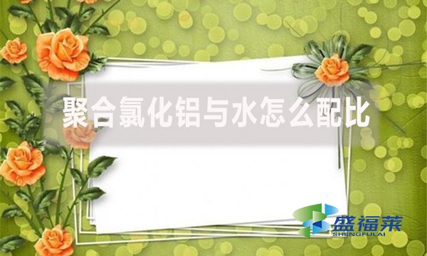聚合氯化鋁與水怎么配比？配比比例是多少？