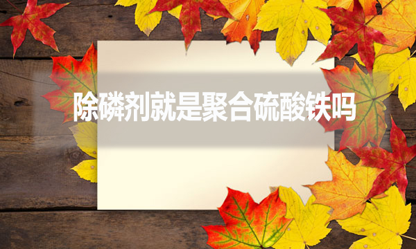 除磷劑就是聚合硫酸鐵嗎？（常見除磷劑有哪些？）