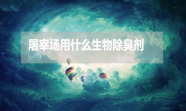 屠宰場(chǎng)用什么生物除臭劑？怎么使用？