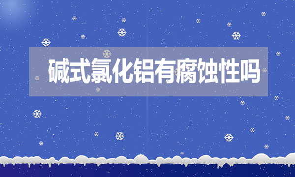 堿式氯化鋁有腐蝕性嗎？表現(xiàn)在哪方面？