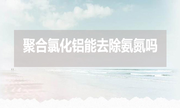 聚合氯化鋁能去除氨氮嗎？為什么？