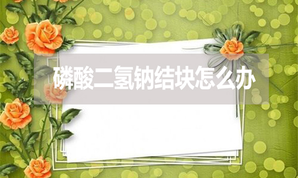 磷酸二氫鈉會結(jié)塊嗎？結(jié)塊怎么辦？