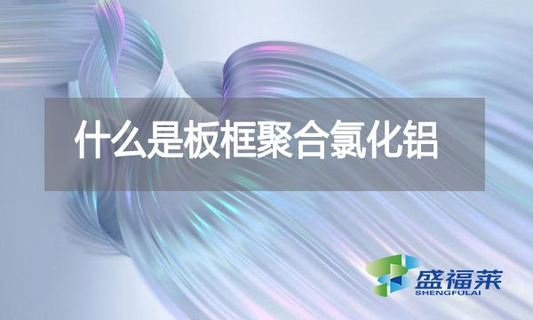 什么是板框聚合氯化鋁？與其他型號的pac有哪些區(qū)別？