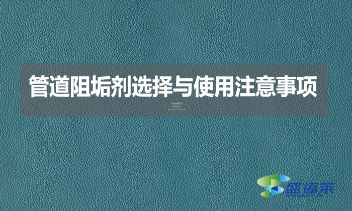 管道阻垢劑選擇與使用注意事項(xiàng)？