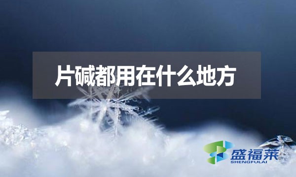 片堿都用在什么地方？有哪些用途？