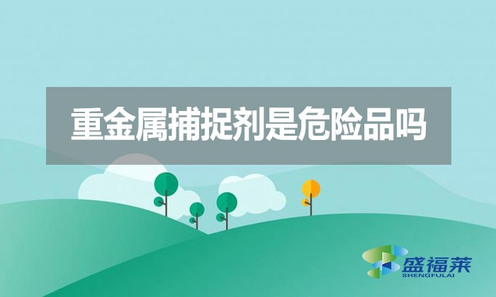 重金屬捕捉劑是危險品嗎？